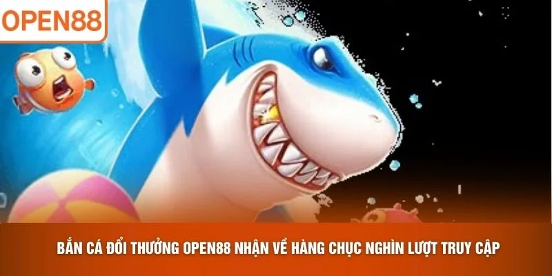 Bắn Cá Đổi Thưởng OPEN88 nhận về hàng chục nghìn lượt truy cập