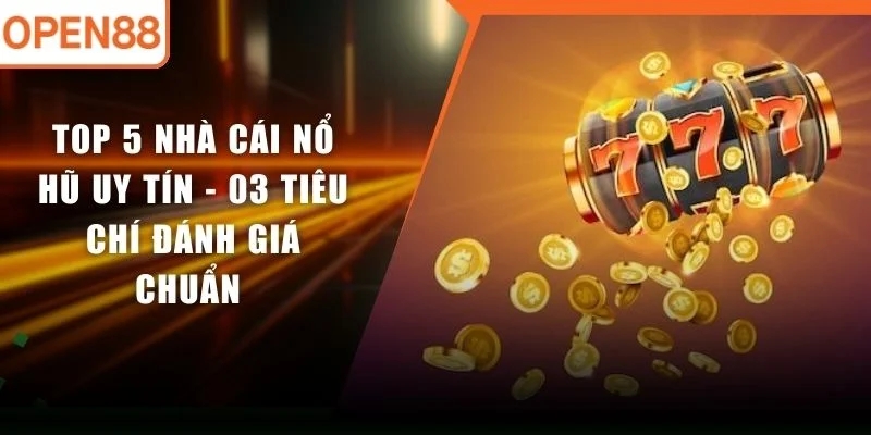 Top 5 Nhà Cái Nổ Hũ Uy Tín - 03 Tiêu Chí Đánh Giá Chuẩn 